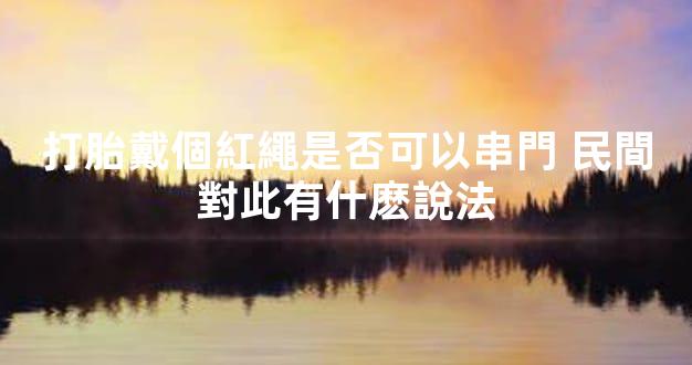 打胎戴個紅繩是否可以串門 民間對此有什麽說法